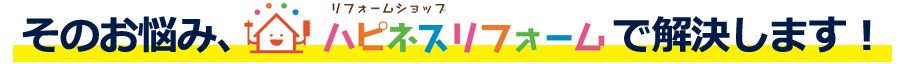 リフォームお悩み、ハピネスリフォーム熊本東店が解決します